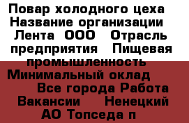 Повар холодного цеха › Название организации ­ Лента, ООО › Отрасль предприятия ­ Пищевая промышленность › Минимальный оклад ­ 29 987 - Все города Работа » Вакансии   . Ненецкий АО,Топседа п.